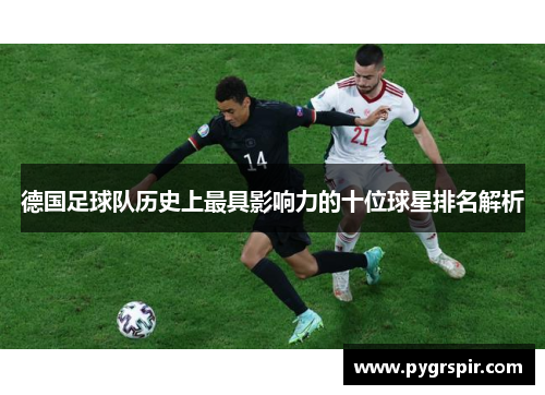 德国足球队历史上最具影响力的十位球星排名解析
