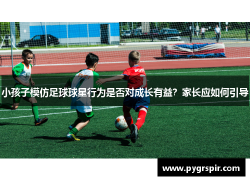 小孩子模仿足球球星行为是否对成长有益？家长应如何引导